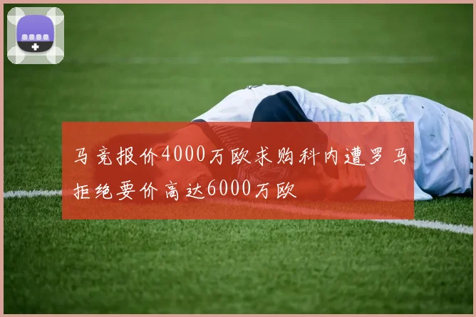 马竞报价4000万欧求购科内遭罗马拒绝要价高达6000万欧