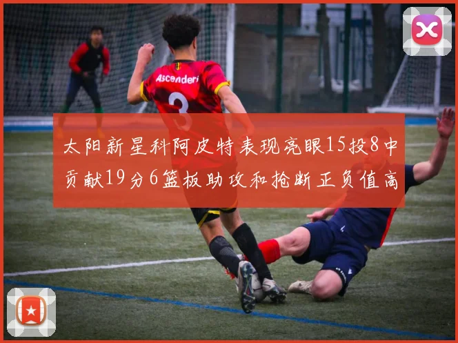 太阳新星科阿皮特表现亮眼15投8中贡献19分6篮板助攻和抢断正负值高达18
