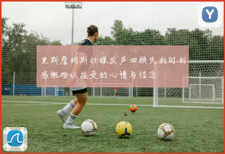 里斯詹姆斯社媒发声回顾失利时刻感慨难以接受的心情与信念