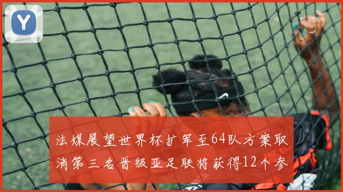 法媒展望世界杯扩军至64队方案取消第三名晋级亚足联将获得12个参赛名额